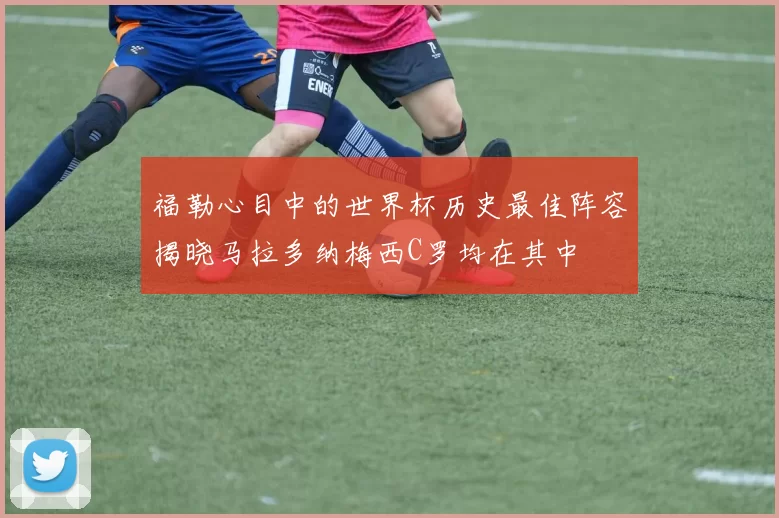 福勒心目中的世界杯历史最佳阵容揭晓马拉多纳梅西C罗均在其中