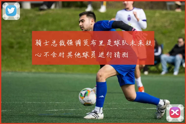 骑士总裁强调莫布里是球队未来核心不会对其他球员进行猜测