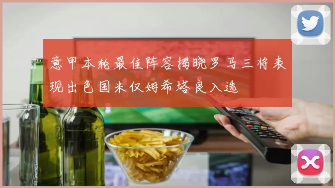 意甲本轮最佳阵容揭晓罗马三将表现出色国米仅姆希塔良入选
