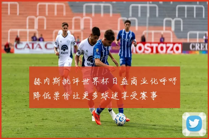 赫内斯批评世界杯日益商业化呼吁降低票价让更多球迷享受赛事