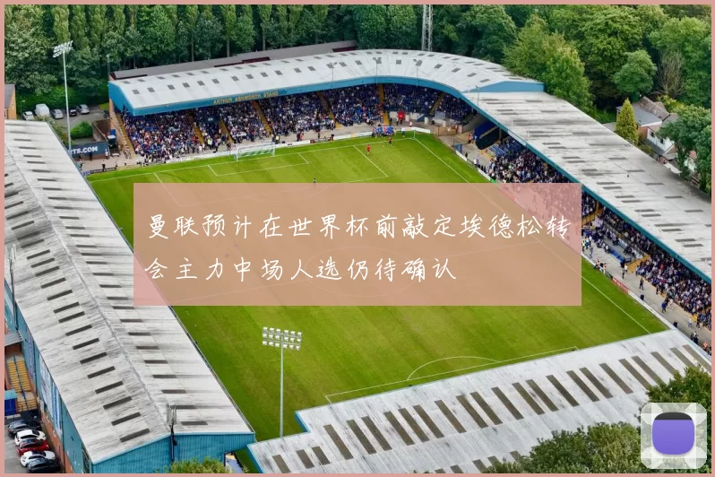 曼联预计在世界杯前敲定埃德松转会主力中场人选仍待确认