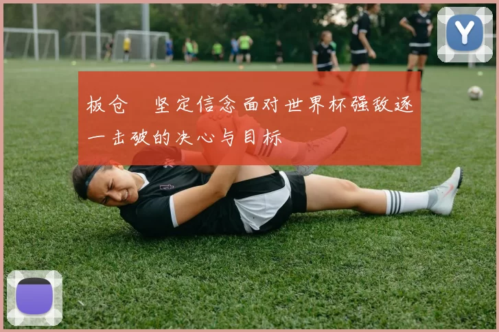 板仓滉坚定信念面对世界杯强敌逐一击破的决心与目标