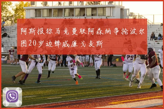 阿斯报称马竞曼联阿森纳争抢波尔图20岁边锋威廉戈麦斯