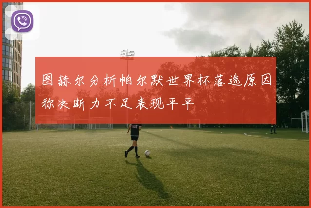 图赫尔分析帕尔默世界杯落选原因称决断力不足表现平平