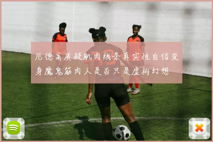 厄德高质疑肌肉线条真实性自信变身魔鬼筋肉人是否只是虚构幻想