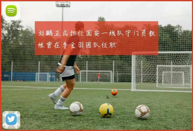 刘鹏正式担任国安一线队守门员教练曾在李金羽团队任职
