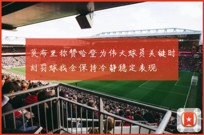 莫布里称赞哈登为伟大球员关键时刻罚球我会保持冷静稳定表现
