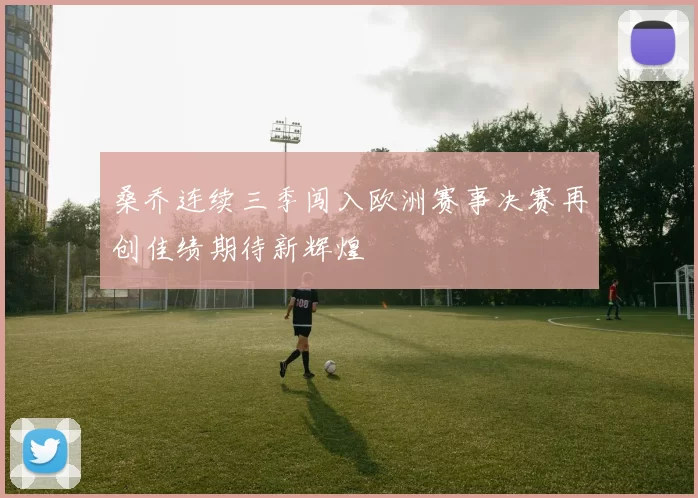 桑乔连续三季闯入欧洲赛事决赛再创佳绩期待新辉煌