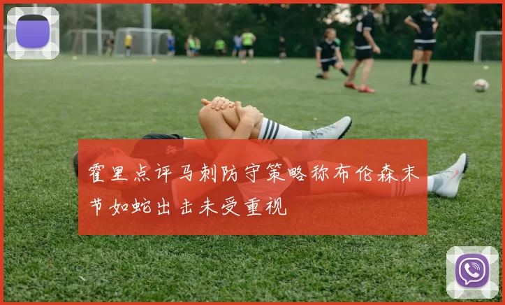 霍里点评马刺防守策略称布伦森末节如蛇出击未受重视