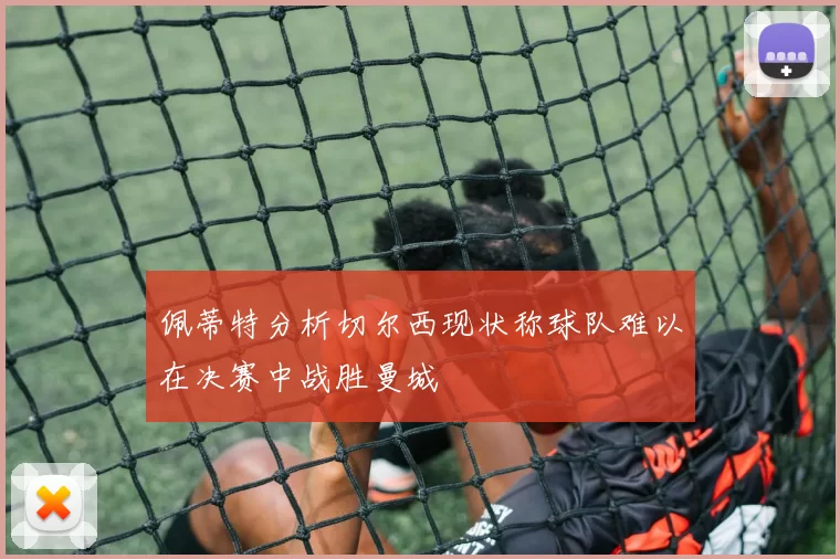 佩蒂特分析切尔西现状称球队难以在决赛中战胜曼城