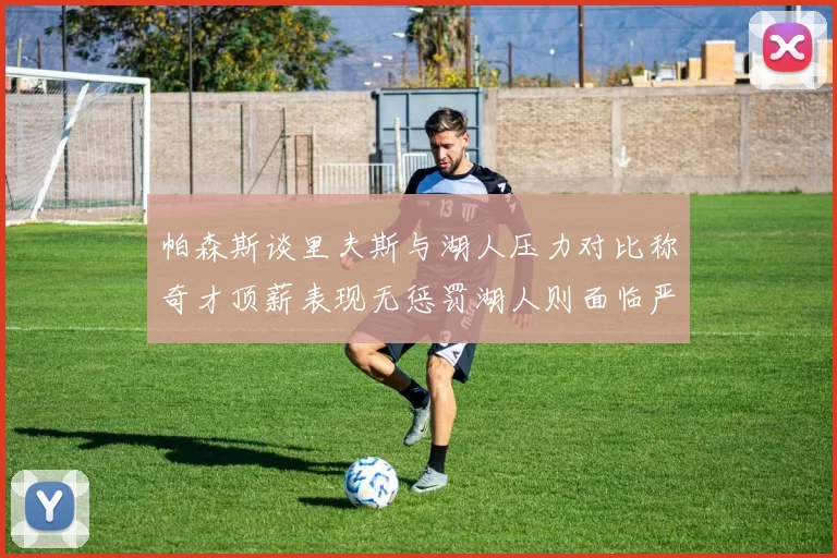 帕森斯谈里夫斯与湖人压力对比称奇才顶薪表现无惩罚湖人则面临严格审视