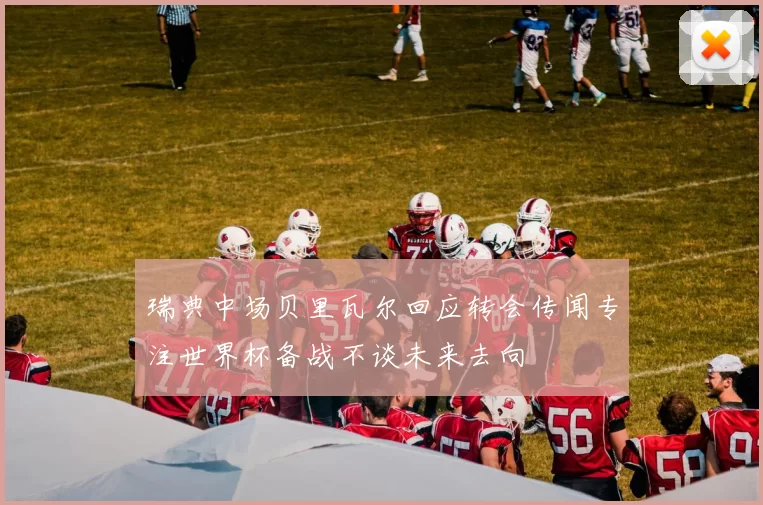 瑞典中场贝里瓦尔回应转会传闻专注世界杯备战不谈未来去向