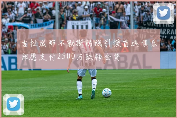 吉拉成那不勒斯防线引援首选俱乐部愿支付2500万欧转会费