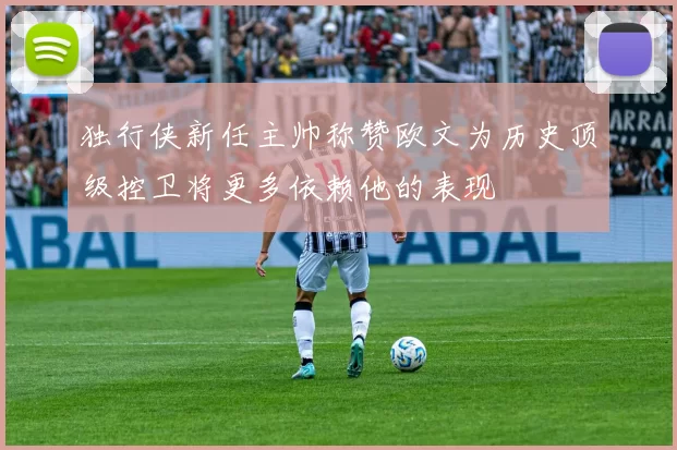 独行侠新任主帅称赞欧文为历史顶级控卫将更多依赖他的表现