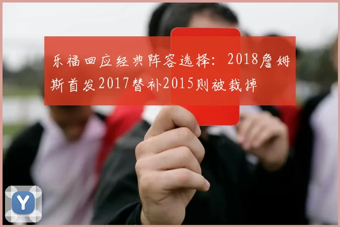 乐福回应经典阵容选择：2018詹姆斯首发2017替补2015则被裁掉