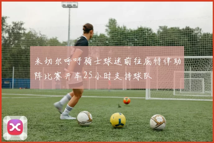 米切尔呼吁骑士球迷前往底特律助阵比赛开车25小时支持球队