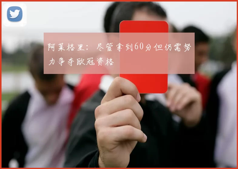 阿莱格里：尽管拿到60分但仍需努力争夺欧冠资格