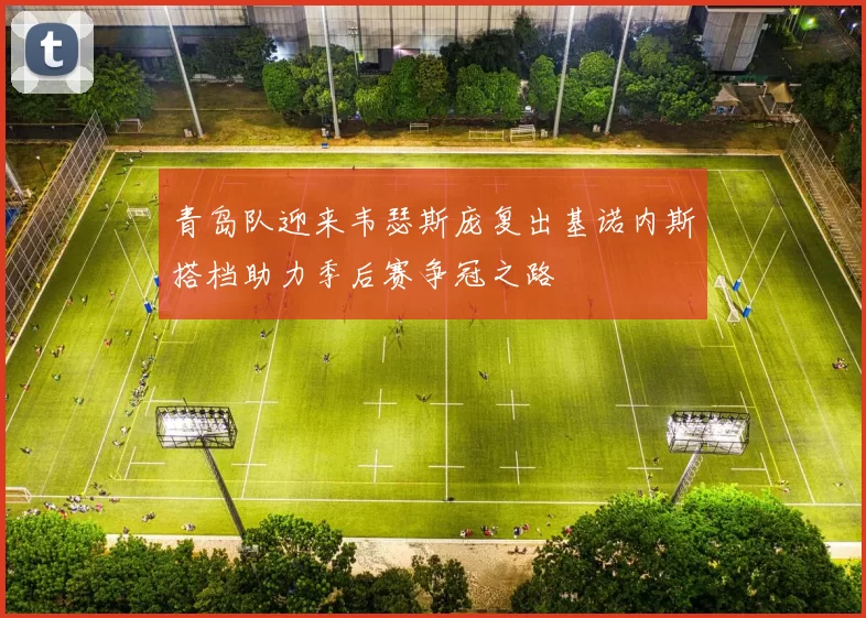 青岛队迎来韦瑟斯庞复出基诺内斯搭档助力季后赛争冠之路
