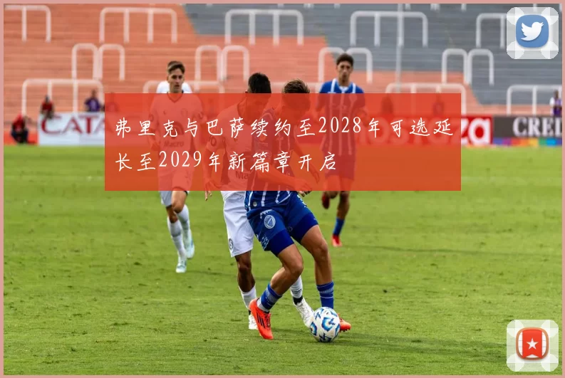 弗里克与巴萨续约至2028年可选延长至2029年新篇章开启