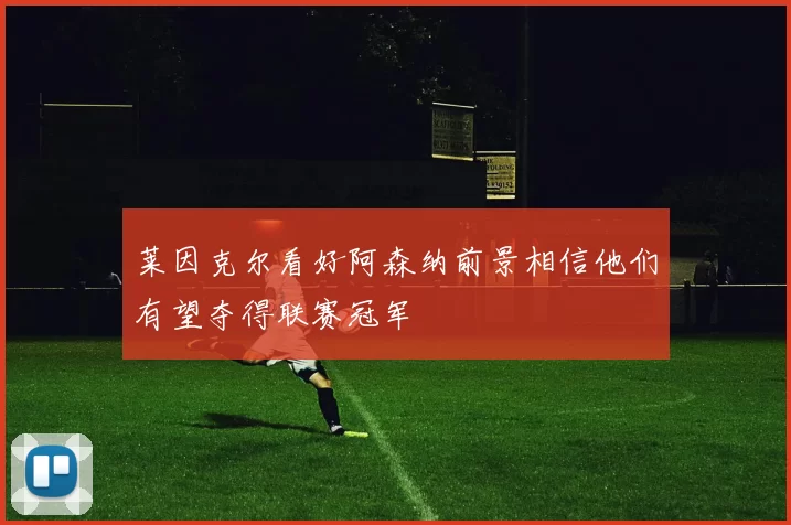 莱因克尔看好阿森纳前景相信他们有望夺得联赛冠军