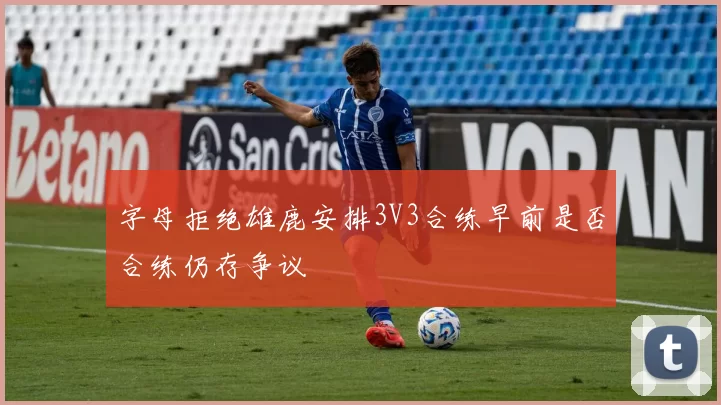 字母拒绝雄鹿安排3V3合练早前是否合练仍存争议
