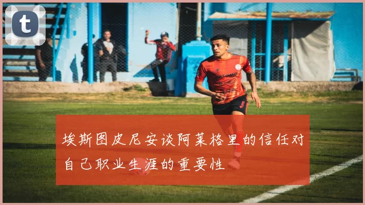 埃斯图皮尼安谈阿莱格里的信任对自己职业生涯的重要性