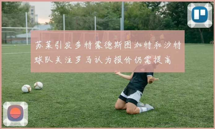 苏莱引发多特蒙德斯图加特和沙特球队关注罗马认为报价仍需提高