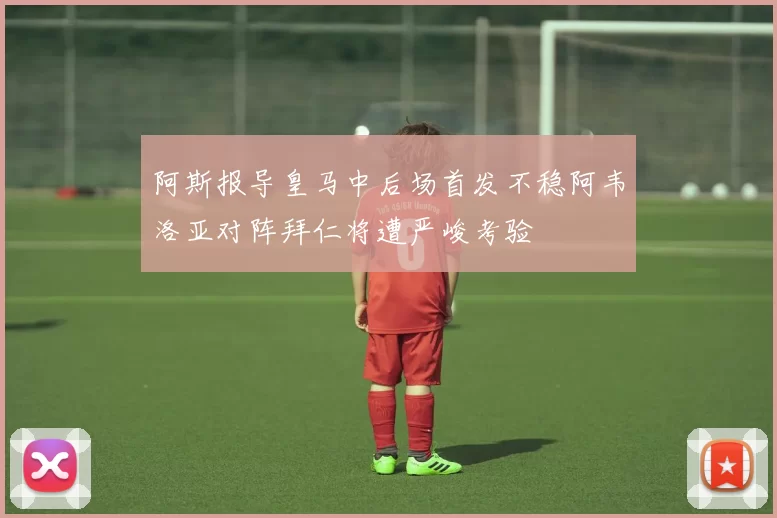 阿斯报导皇马中后场首发不稳阿韦洛亚对阵拜仁将遭严峻考验