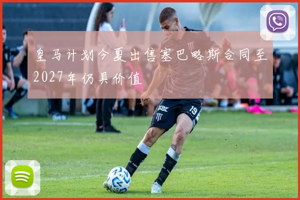 皇马计划今夏出售塞巴略斯合同至2027年仍具价值