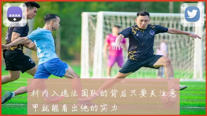 科内入选法国队的背后只要关注意甲就能看出他的实力